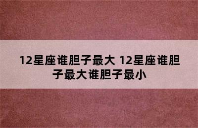 12星座谁胆子最大 12星座谁胆子最大谁胆子最小